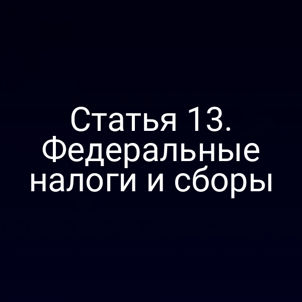 Статья 13. Федеральные налоги и сборы