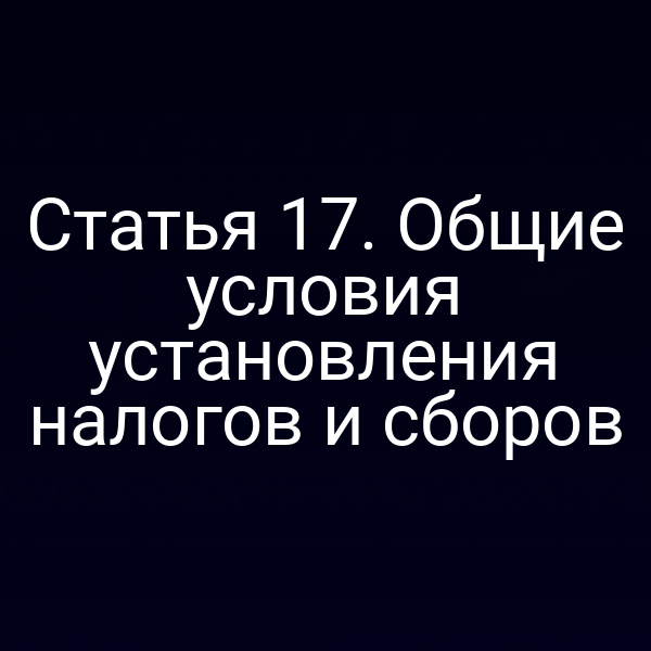 Статья 17. Общие условия установления налогов и сборов