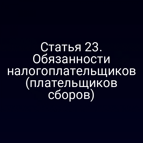 Статья 23. Обязанности налогоплательщиков (плательщиков сборов)