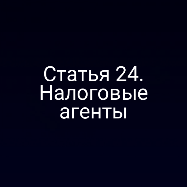 Статья 24. Налоговые агенты