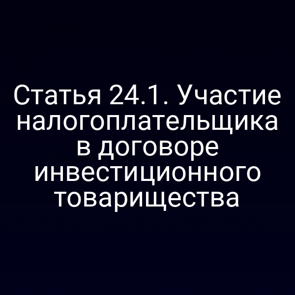 Статья 24.1. Участие налогоплательщика в договоре инвестиционного товарищества