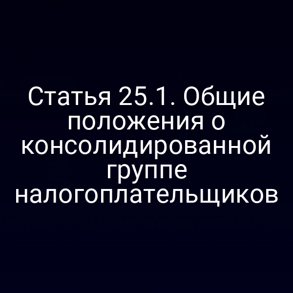 Статья 25.1. Общие положения о консолидированной группе налогоплательщиков