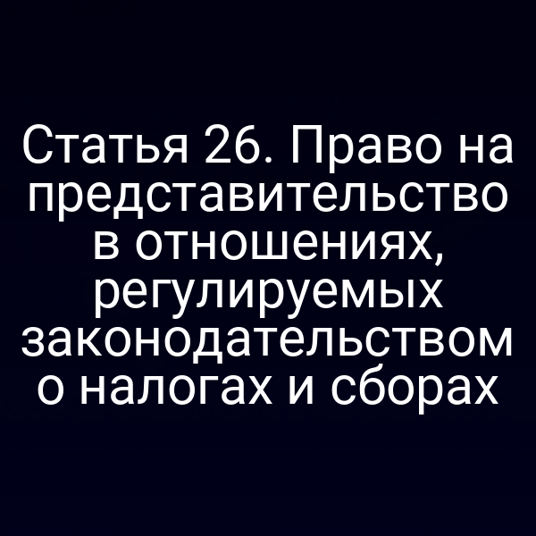 Статья 26. Право на представительство в отношениях, регулируемых законодательством о налогах и сборах