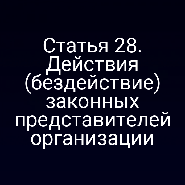 Статья 28. Действия (бездействие) законных представителей организации