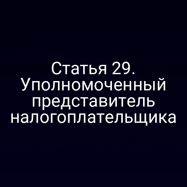 Статья 29. Уполномоченный представитель налогоплательщика