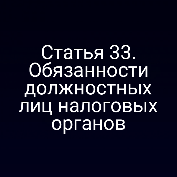 Статья 33. Обязанности должностных лиц налоговых органов