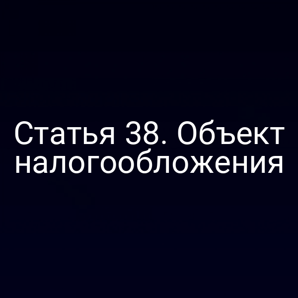 Статья 38. Объект налогообложения