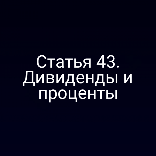 Статья 43. Дивиденды и проценты