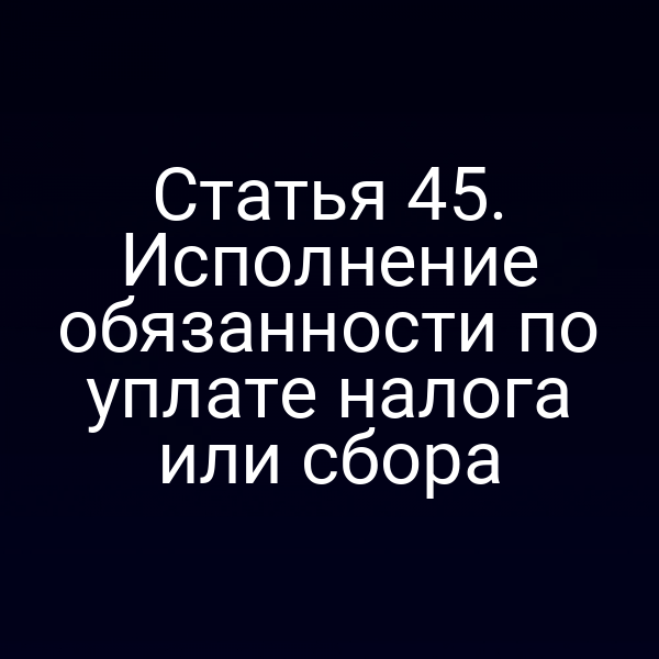 Статья 45. Исполнение обязанности по уплате налога или сбора