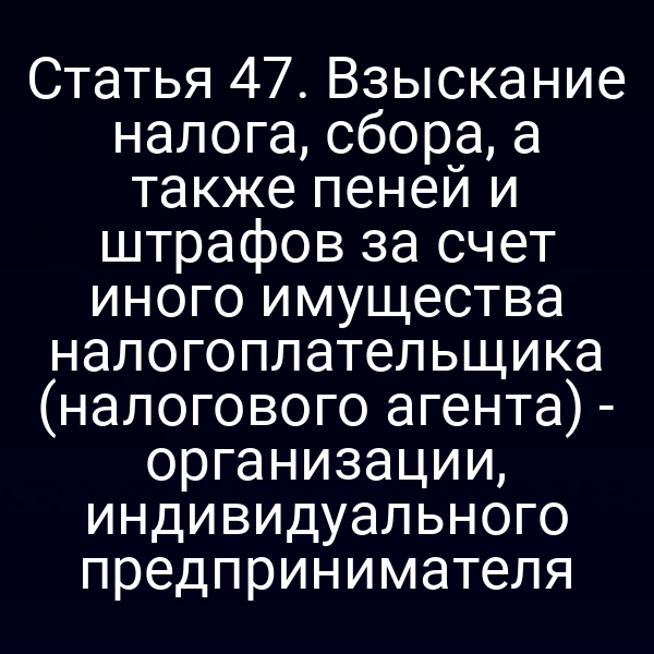 Статья 47. Взыскание налога, сбора, а также пеней и штрафов за счет иного имущества налогоплательщика (налогового агента) - организации, индивидуального предпринимателя