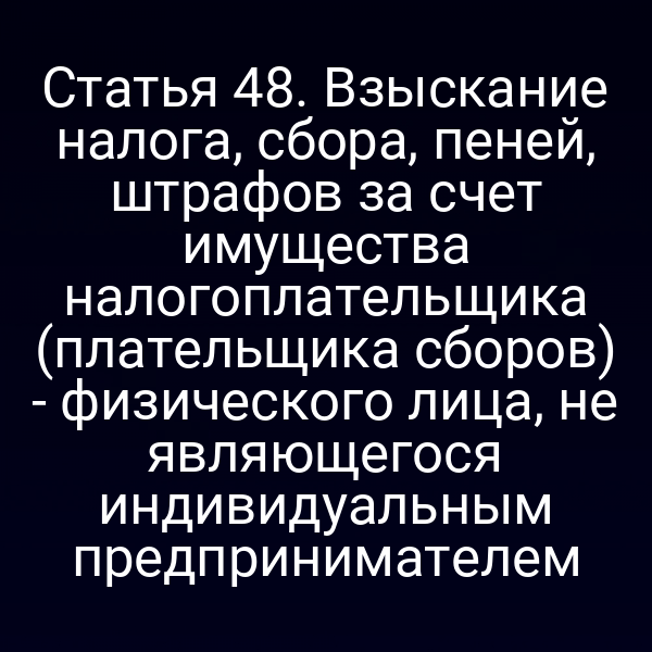 Статья 48. Взыскание налога, сбора, пеней, штрафов за счет имущества налогоплательщика (плательщика сборов) - физического лица, не являющегося индивидуальным предпринимателем
