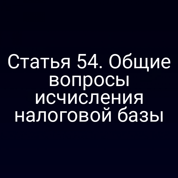 Статья 54. Общие вопросы исчисления налоговой базы