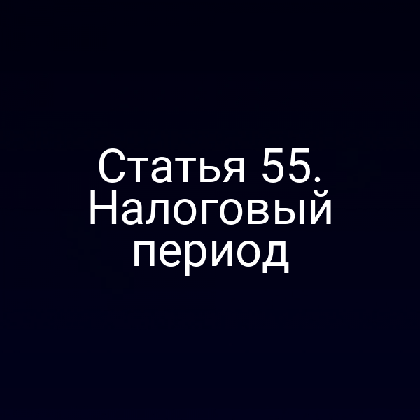 Статья 55. Налоговый период