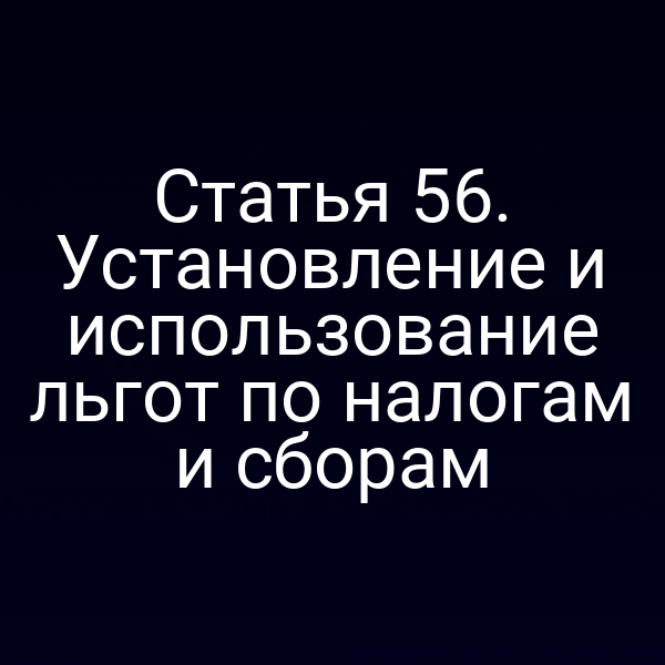 Статья 56. Установление и использование льгот по налогам и сборам