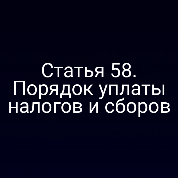 Статья 58. Порядок уплаты налогов и сборов