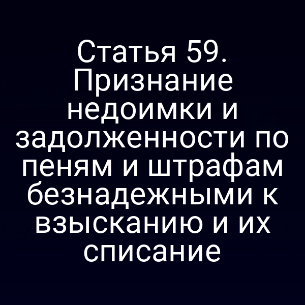 Статья 59. Признание недоимки и задолженности по пеням и штрафам безнадежными к взысканию и их списание