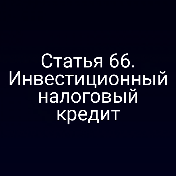 Статья 66. Инвестиционный налоговый кредит