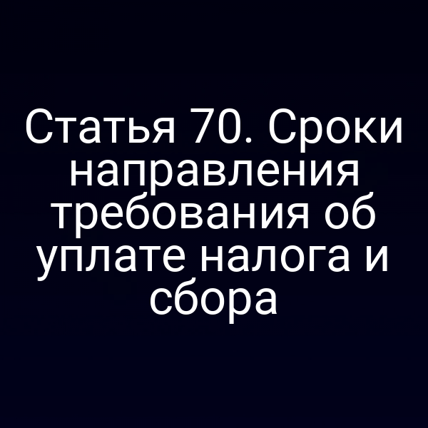 Статья 70. Сроки направления требования об уплате налога и сбора