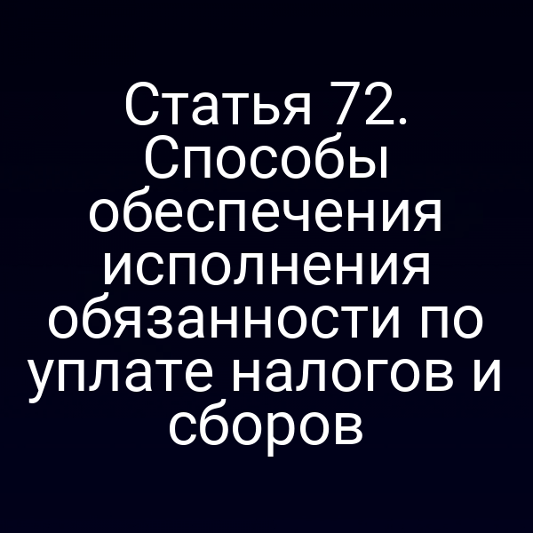 Статья 72. Способы обеспечения исполнения обязанности по уплате налогов и сборов