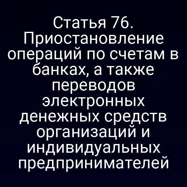 Статья 76. Приостановление операций по счетам в банках, а также переводов электронных денежных средств организаций и индивидуальных предпринимателей