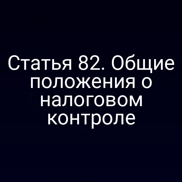 Статья 82. Общие положения о налоговом контроле