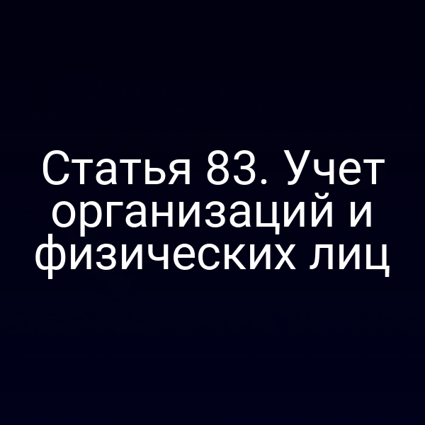 Статья 83. Учет организаций и физических лиц