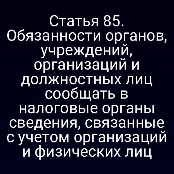 Статья 85. Обязанности органов, учреждений, организаций и должностных лиц сообщать в налоговые органы сведения, связанные с учетом организаций и физических лиц