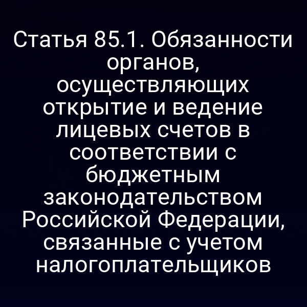 Статья 85.1. Обязанности органов, осуществляющих открытие и ведение лицевых счетов в соответствии с бюджетным законодательством Российской Федерации, связанные с учетом налогоплательщиков