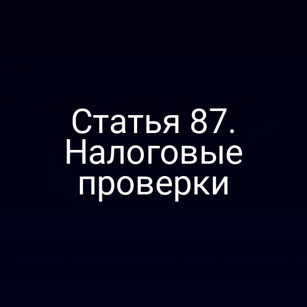 Статья 87. Налоговые проверки