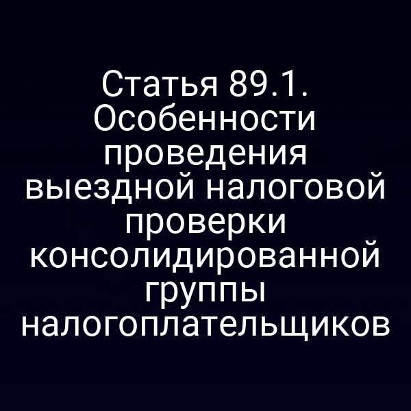 Статья 89.1. Особенности проведения выездной налоговой проверки консолидированной группы налогоплательщиков