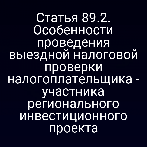 Статья 89.2. Особенности проведения выездной налоговой проверки налогоплательщика - участника регионального инвестиционного проекта