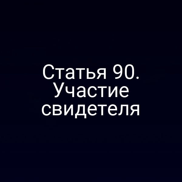 Статья 90. Участие свидетеля