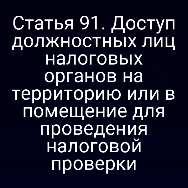 Статья 91. Доступ должностных лиц налоговых органов на территорию или в помещение для проведения налоговой проверки