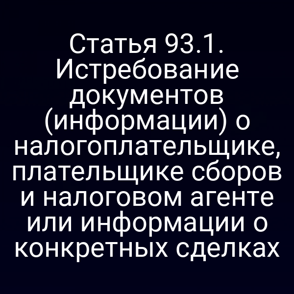 Статья 93.1. Истребование документов (информации) о налогоплательщике, плательщике сборов и налоговом агенте или информации о конкретных сделках