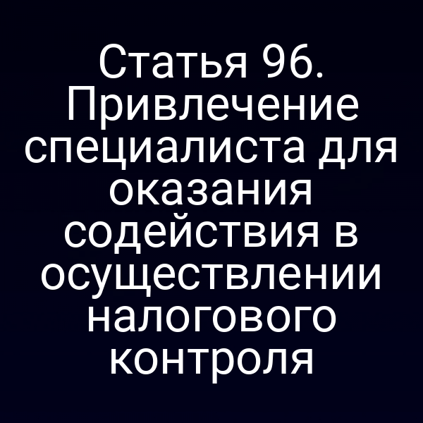 Статья 96. Привлечение специалиста для оказания содействия в осуществлении налогового контроля