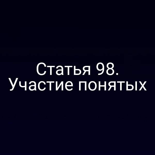 Статья 98. Участие понятых