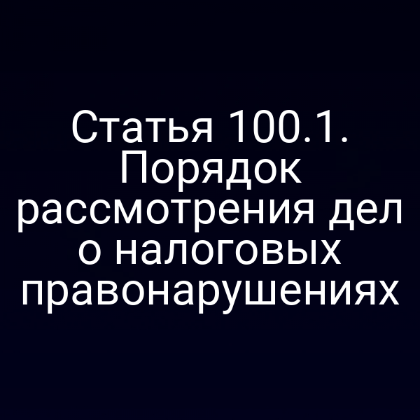 Статья 100.1. Порядок рассмотрения дел о налоговых правонарушениях