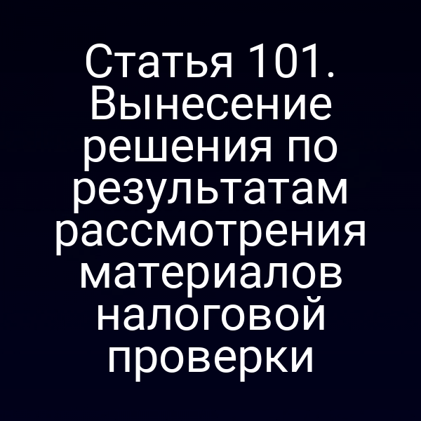 Статья 101. Вынесение решения по результатам рассмотрения материалов налоговой проверки