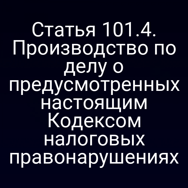 Статья 101.4. Производство по делу о предусмотренных настоящим Кодексом налоговых правонарушениях