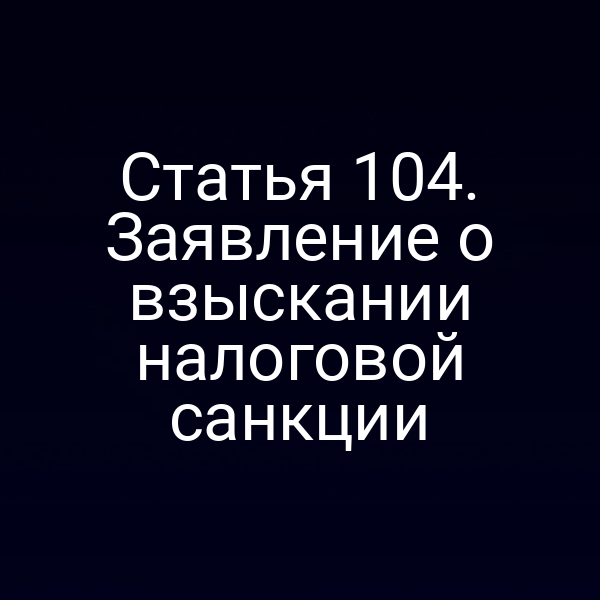 Статья 104. Заявление о взыскании налоговой санкции