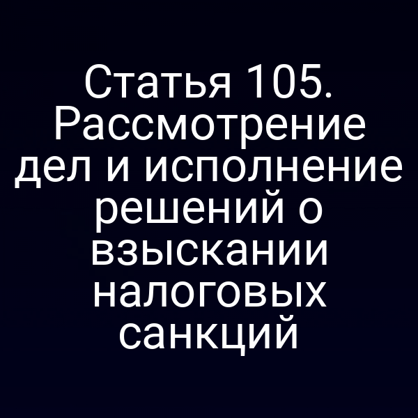 Статья 105. Рассмотрение дел и исполнение решений о взыскании налоговых санкций