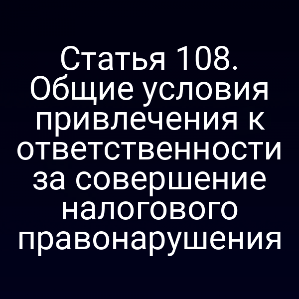 Статья 108. Общие условия привлечения к ответственности за совершение налогового правонарушения