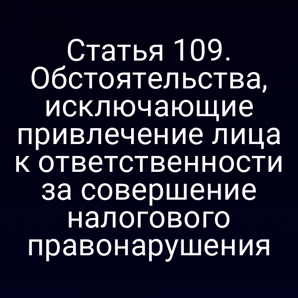 Статья 109. Обстоятельства, исключающие привлечение лица к ответственности за совершение налогового правонарушения