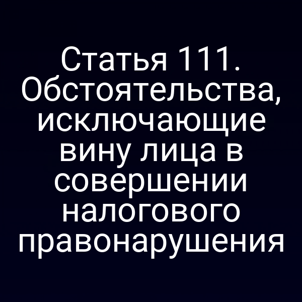 Статья 111. Обстоятельства, исключающие вину лица в совершении налогового правонарушения