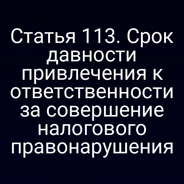 Статья 113. Срок давности привлечения к ответственности за совершение налогового правонарушения