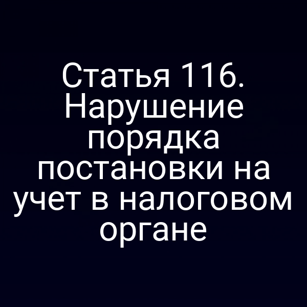Статья 116. Нарушение порядка постановки на учет в налоговом органе