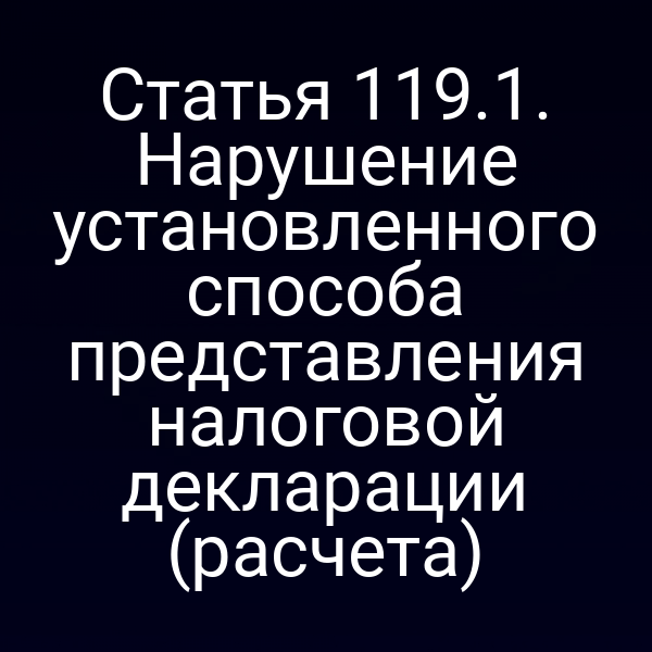 Статья 119.1. Нарушение установленного способа представления налоговой декларации (расчета)