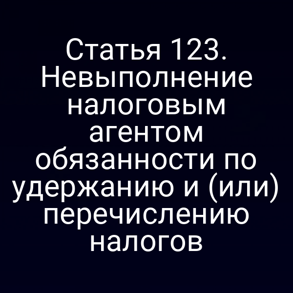 Статья 123. Невыполнение налоговым агентом обязанности по удержанию и (или) перечислению налогов