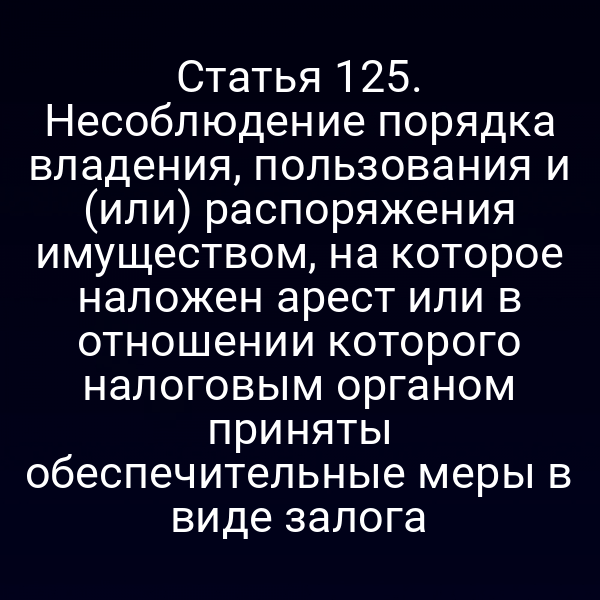 Статья 125. Несоблюдение порядка владения, пользования и (или) распоряжения имуществом, на которое наложен арест или в отношении которого налоговым органом приняты обеспечительные меры в виде залога