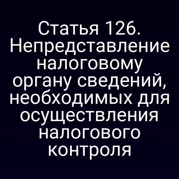 Статья 126. Непредставление налоговому органу сведений, необходимых для осуществления налогового контроля